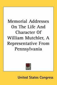 Cover image for Memorial Addresses on the Life and Character of William Mutchler, a Representative from Pennsylvania