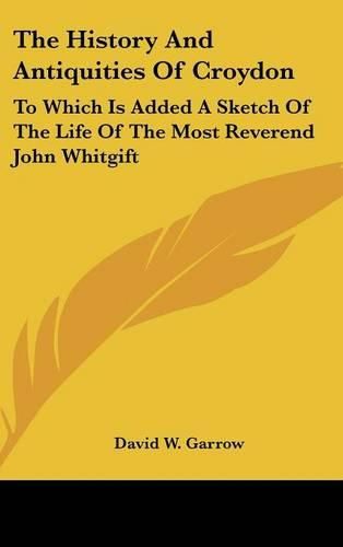 The History and Antiquities of Croydon: To Which Is Added a Sketch of the Life of the Most Reverend John Whitgift