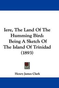 Cover image for Iere, the Land of the Humming Bird: Being a Sketch of the Island of Trinidad (1893)