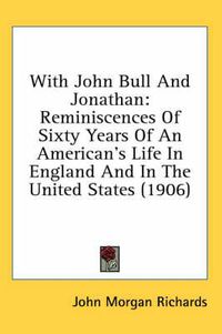 Cover image for With John Bull and Jonathan: Reminiscences of Sixty Years of an American's Life in England and in the United States (1906)