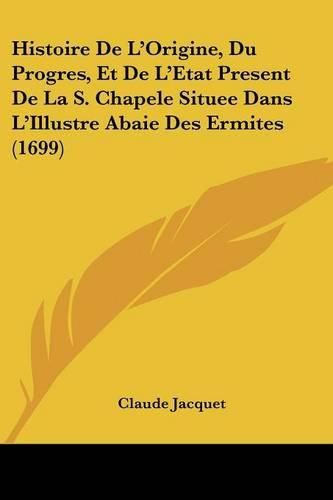 Histoire de L'Origine, Du Progres, Et de L'Etat Present de La S. Chapele Situee Dans L'Illustre Abaie Des Ermites (1699)