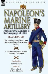 Cover image for Napoleon's Marine Artillery: French Naval Gunners and the Campaign of 1813-The Recollections of Jean Louis Rieu, an Officer of the Marine Artillery with A Short History of the Marine Artillery, 1795-1815