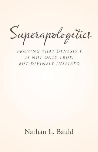 Superapologetics: Proving That Genesis 1 Is Not Only True, But Divinely Inspired