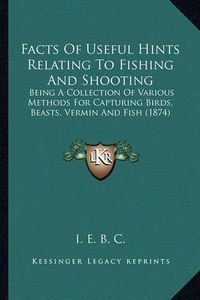 Cover image for Facts of Useful Hints Relating to Fishing and Shooting: Being a Collection of Various Methods for Capturing Birds, Beasts, Vermin and Fish (1874)