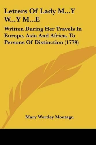 Cover image for Letters of Lady M...y W...y M...E: Written During Her Travels in Europe, Asia and Africa, to Persons of Distinction (1779)
