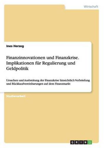 Cover image for Finanzinnovationen und Finanzkrise. Implikationen fur Regulierung und Geldpolitik: Ursachen und Ausbreitung der Finanzkrise hinsichtlich Verbriefung und Ruckkaufvereinbarungen auf dem Finanzmarkt