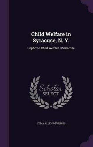 Cover image for Child Welfare in Syracuse, N. Y.: Report to Child Welfare Committee