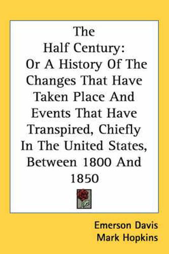 Cover image for The Half Century: Or a History of the Changes That Have Taken Place and Events That Have Transpired, Chiefly in the United States, Between 1800 and 1850