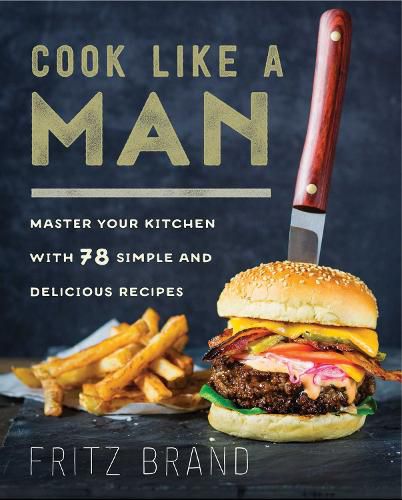 Cover image for Cook Like a Man: Master Your Kitchen with 78 Simple and Delicious Recipes