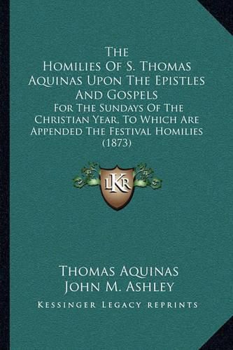 The Homilies of S. Thomas Aquinas Upon the Epistles and Gospels: For the Sundays of the Christian Year, to Which Are Appended the Festival Homilies (1873)