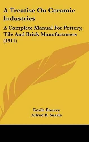 Cover image for A Treatise on Ceramic Industries: A Complete Manual for Pottery, Tile and Brick Manufacturers (1911)