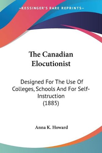 Cover image for The Canadian Elocutionist: Designed for the Use of Colleges, Schools and for Self-Instruction (1885)