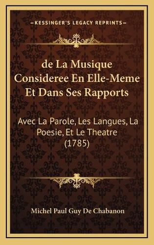 de La Musique Consideree En Elle-Meme Et Dans Ses Rapports: Avec La Parole, Les Langues, La Poesie, Et Le Theatre (1785)