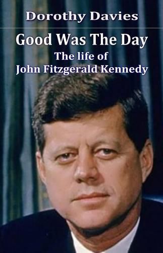 Good Was The Day: The life of John Fitzgerald Kennedy