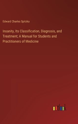 Cover image for Insanity, Its Classification, Diagnosis, and Treatment; A Manual for Students and Practitioners of Medicine