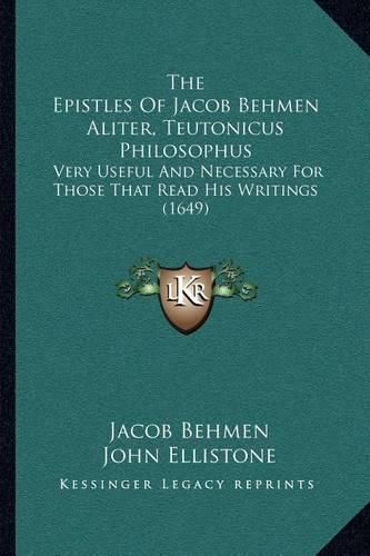 The Epistles of Jacob Behmen Aliter, Teutonicus Philosophus: Very Useful and Necessary for Those That Read His Writings (1649)