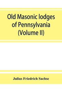 Cover image for Old Masonic lodges of Pennsylvania, moderns and ancients 1730-1800, which have surrendered their warrants or affliated with other Grand Lodges, compiled from original records in the archives of the R. W. Grand Lodge, R. & A.M. of Pennsylvania, under the di