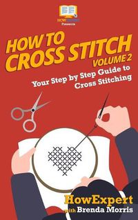 Cover image for How To Cross Stitch: Your Step By Step Guide to Cross Stitching - Volume 2