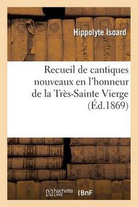 Cover image for Recueil de Cantiques Nouveaux En l'Honneur de la Tres-Sainte Vierge Pour Les Exercices: de Son Beau Mois Et Pour Chacune de Ses Fetes