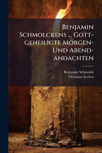 Cover image for Benjamin Schmolckens ... Gott-Geheiligte Morgen- Und Abend-Andachten: In Gebundener Und Ungebundener Rede: Mit Noch Andern Trostreichen Gebetern Mehr, Und Sehr Vielen Erbaulichen Liedern Versehen