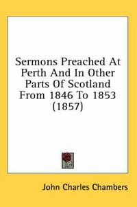 Cover image for Sermons Preached at Perth and in Other Parts of Scotland from 1846 to 1853 (1857)