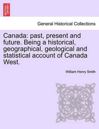 Cover image for Canada: past, present and future. Being a historical, geographical, geological and statistical account of Canada West. VOL.I