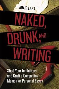 Cover image for Naked, Drunk, and Writing: Shed Your Inhibitions and Craft a Compelling Memoir or Personal Essay