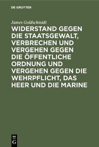 Widerstand Gegen Die Staatsgewalt, Verbrechen Und Vergehen Gegen Die OEffentliche Ordnung Und Vergehen Gegen Die Wehrpflicht, Das Heer Und Die Marine: Im Vorentwurf Zu Einem Deutschen Strafgesetzbuch