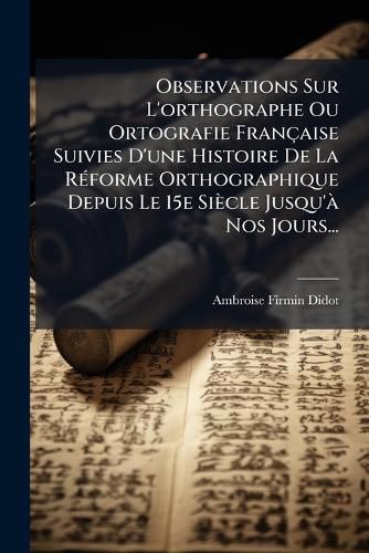 Cover image for Observations Sur L'orthographe Ou Ortografie Francaise Suivies D'une Histoire De La Reforme Orthographique Depuis Le 15e Siecle Jusqu'a Nos Jours...