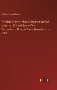 Cover image for The Harris Family. Thomas Harris in Ipswich, Mass. in 1636, and Some of his Descendents, Through Seven Generations, to 1883