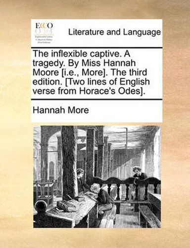 The Inflexible Captive. a Tragedy. by Miss Hannah Moore [I.E., More]. the Third Edition. [Two Lines of English Verse from Horace's Odes].