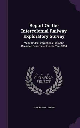 Report on the Intercolonial Railway Exploratory Survey: Made Under Instructions from the Canadian Government in the Year 1864