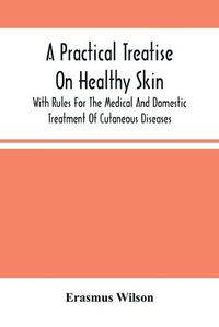 Cover image for A Practical Treatise On Healthy Skin: With Rules For The Medical And Domestic Treatment Of Cutaneous Diseases