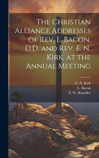 Cover image for The Christian Alliance Addresses of Rev. L. Bacon, D.D. and Rev. E. N. Kirk, at the Annual Meeting