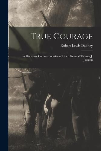 True Courage: a Discourse Commemorative of Lieut. General Thomas J. Jackson