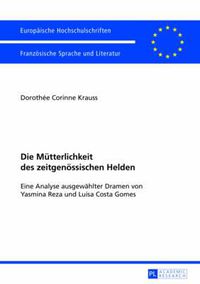 Cover image for Die Muetterlichkeit Des Zeitgenoessischen Helden: Eine Analyse Ausgewaehlter Dramen Von Yasmina Reza Und Luisa Costa Gomes