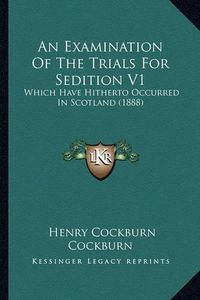 Cover image for An Examination of the Trials for Sedition V1: Which Have Hitherto Occurred in Scotland (1888)