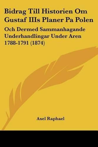 Cover image for Bidrag Till Historien Om Gustaf Iiis Planer Pa Polen: Och Dermed Sammanhagande Underhandlingar Under Aren 1788-1791 (1874)