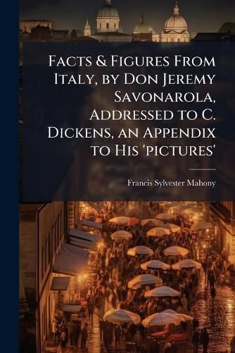 Cover image for Facts & Figures From Italy, by Don Jeremy Savonarola, Addressed to C. Dickens, an Appendix to His 'pictures'
