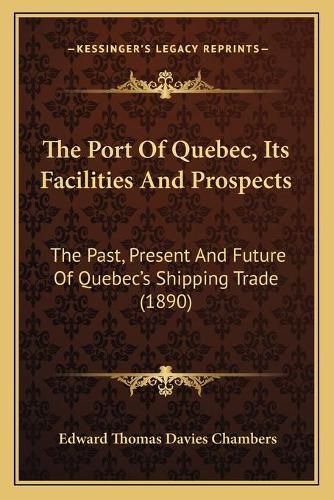 The Port of Quebec, Its Facilities and Prospects: The Past, Present and Future of Quebec's Shipping Trade (1890)