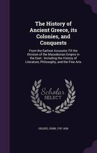 Cover image for The History of Ancient Greece, Its Colonies, and Conquests: From the Earliest Accounts Till the Division of the Macedonian Empire in the East: Including the History of Literature, Philosophy, and the Fine Arts