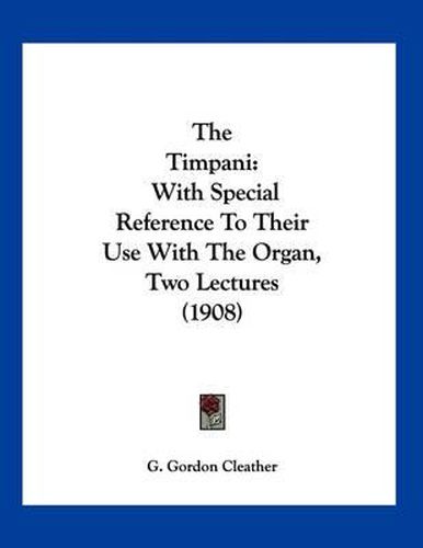 Cover image for The Timpani: With Special Reference to Their Use with the Organ, Two Lectures (1908)