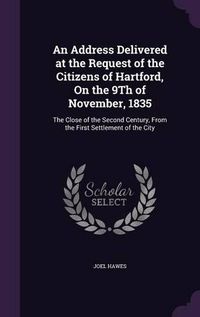 Cover image for An Address Delivered at the Request of the Citizens of Hartford, on the 9th of November, 1835: The Close of the Second Century, from the First Settlement of the City