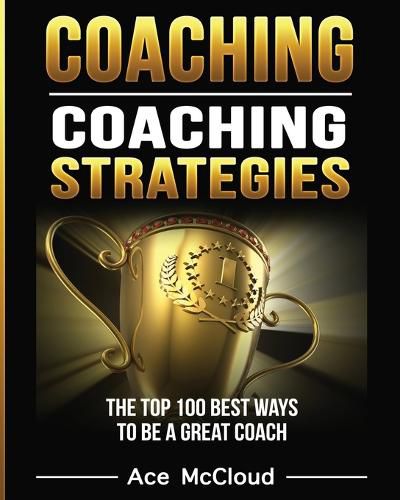 Cover image for Coaching: Coaching Strategies: The Top 100 Best Ways To Be A Great Coach