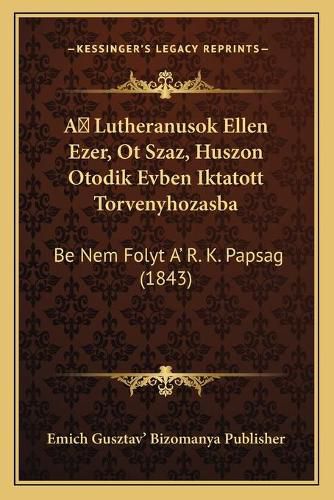 Cover image for A Lutheranusok Ellen Ezer, OT Szaz, Huszon Otodik Evben Iktatott Torvenyhozasba: Be Nem Folyt A' R. K. Papsag (1843)