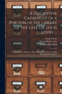 Cover image for A Descriptive Catalogue of a Portion of the Library of the Late Dr. Louis Loewe ...: Together With a Portrait, a Short Biography and Some Rough Bibliographical Notices