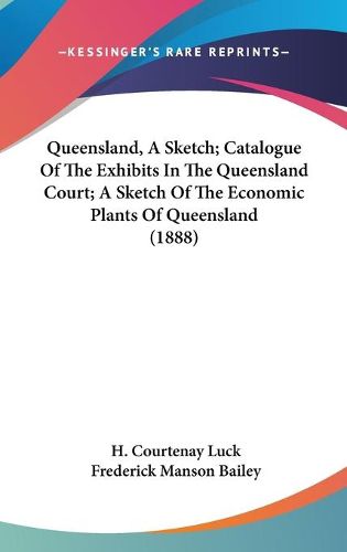 Cover image for Queensland, a Sketch; Catalogue of the Exhibits in the Queensland Court; A Sketch of the Economic Plants of Queensland (1888)