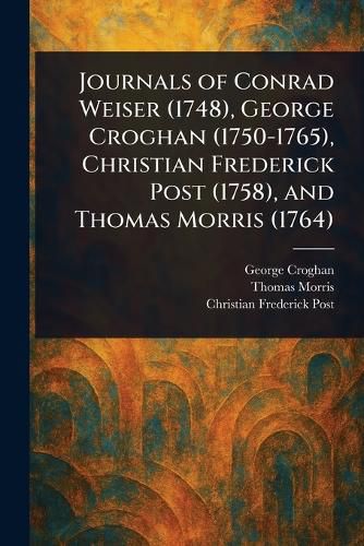 Cover image for Journals of Conrad Weiser (1748), George Croghan (1750-1765), Christian Frederick Post (1758), and Thomas Morris (1764)