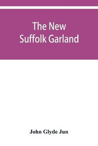 Cover image for The new Suffolk garland; a miscellany of anecdotes, romantic ballads, descriptive poems and songs, historical and biographical notices, and statistical returns relating to the county of Suffolk