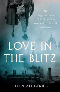 Cover image for Love in the Blitz: The Long-Lost Letters of a Brilliant Young Woman to Her Beloved on the Front